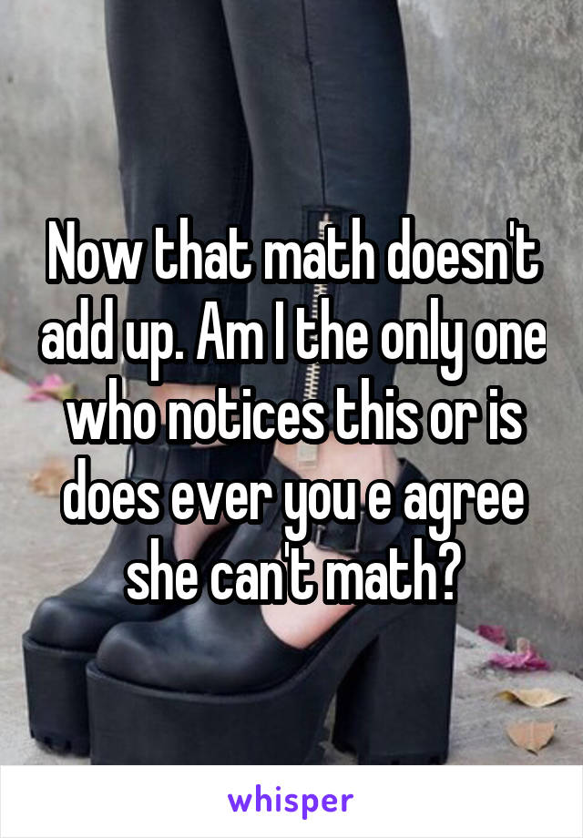 Now that math doesn't add up. Am I the only one who notices this or is does ever you e agree she can't math?