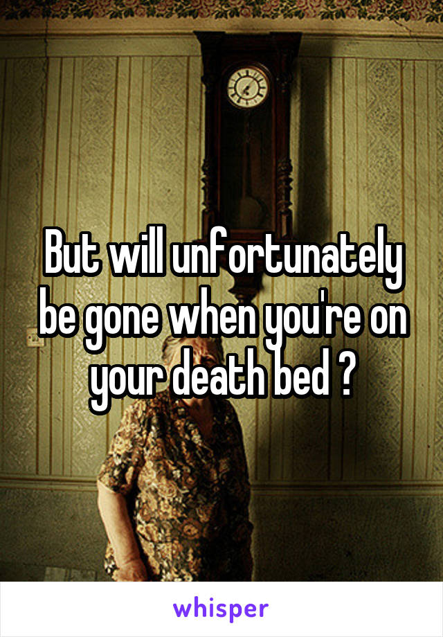 But will unfortunately be gone when you're on your death bed ðŸ˜”