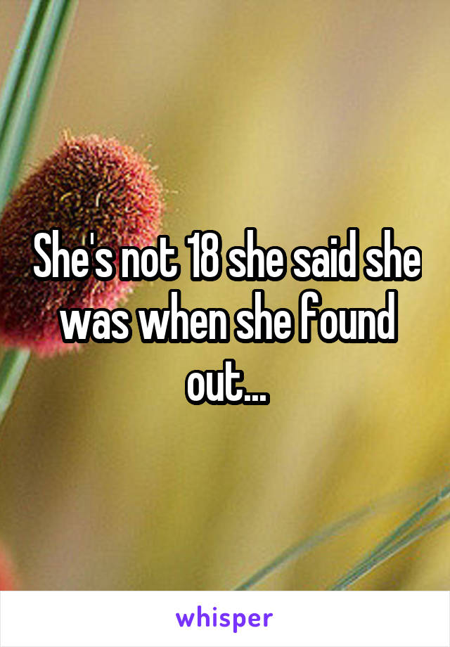 She's not 18 she said she was when she found out...