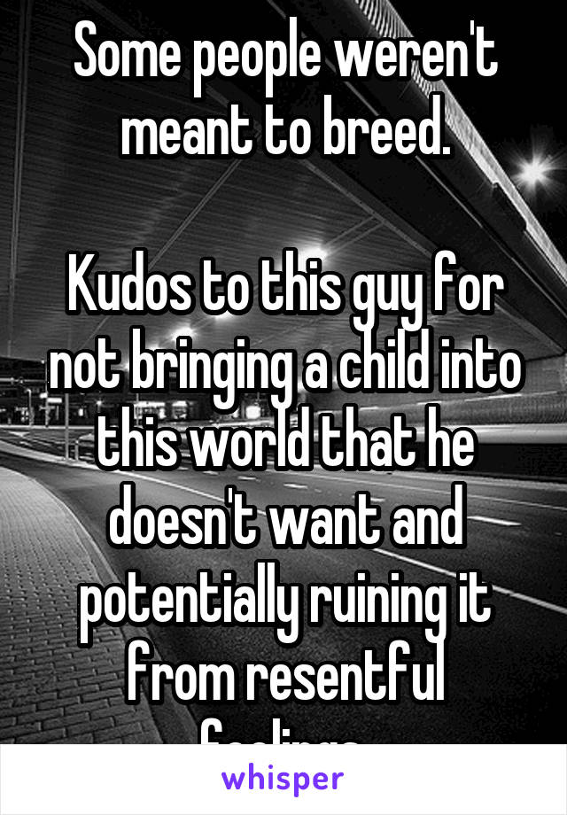 Some people weren't meant to breed.

Kudos to this guy for not bringing a child into this world that he doesn't want and potentially ruining it from resentful feelings.