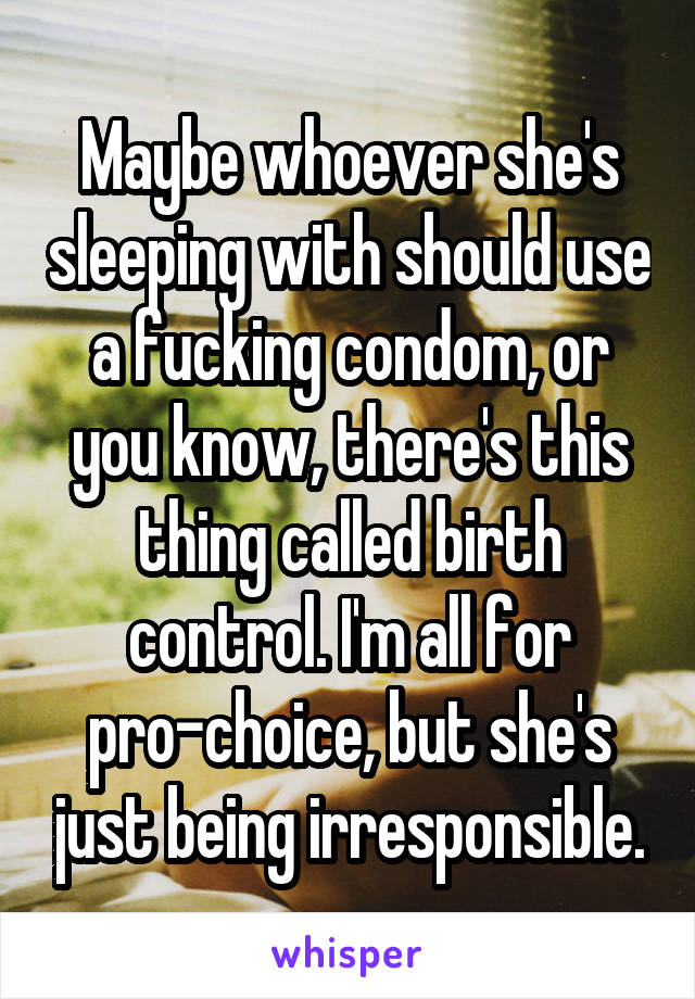 Maybe whoever she's sleeping with should use a fucking condom, or you know, there's this thing called birth control. I'm all for pro-choice, but she's just being irresponsible.