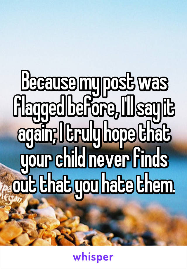 Because my post was flagged before, I'll say it again; I truly hope that your child never finds out that you hate them.