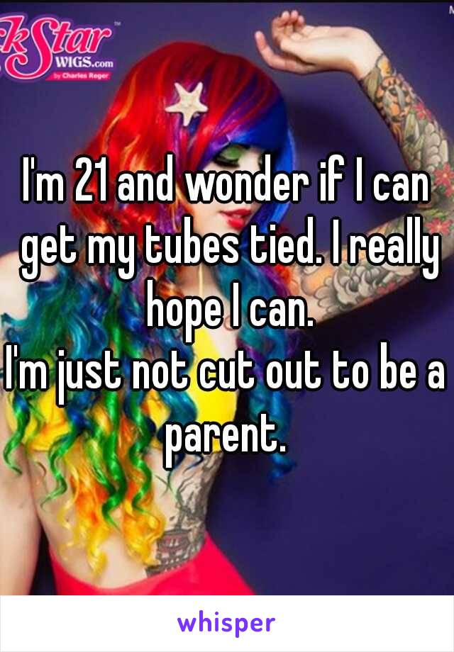 I'm 21 and wonder if I can get my tubes tied. I really hope I can.
I'm just not cut out to be a parent. 