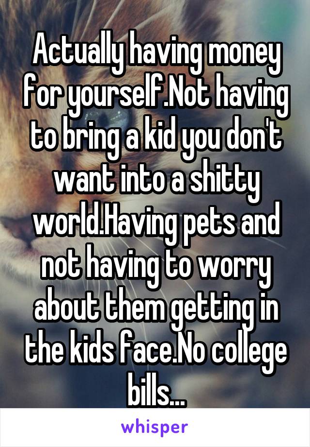 Actually having money for yourself.Not having to bring a kid you don't want into a shitty world.Having pets and not having to worry about them getting in the kids face.No college bills...
