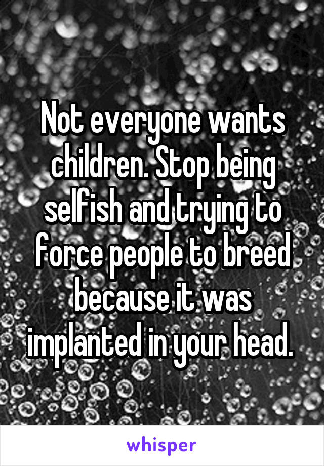 Not everyone wants children. Stop being selfish and trying to force people to breed because it was implanted in your head. 