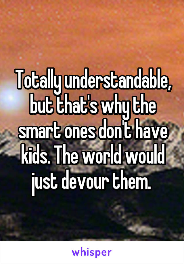 Totally understandable, but that's why the smart ones don't have kids. The world would just devour them. 