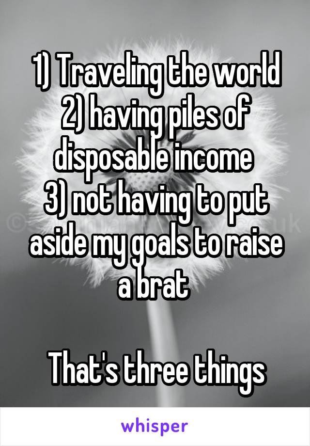 1) Traveling the world
2) having piles of disposable income 
3) not having to put aside my goals to raise a brat 

That's three things