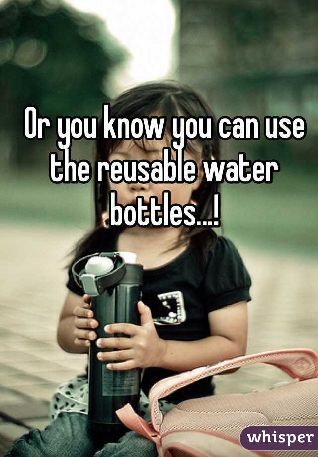 Or you know you can use the reusable water bottles...!