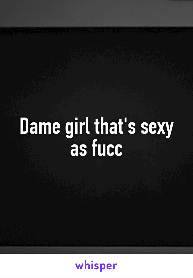 Dame girl that's sexy as fucc