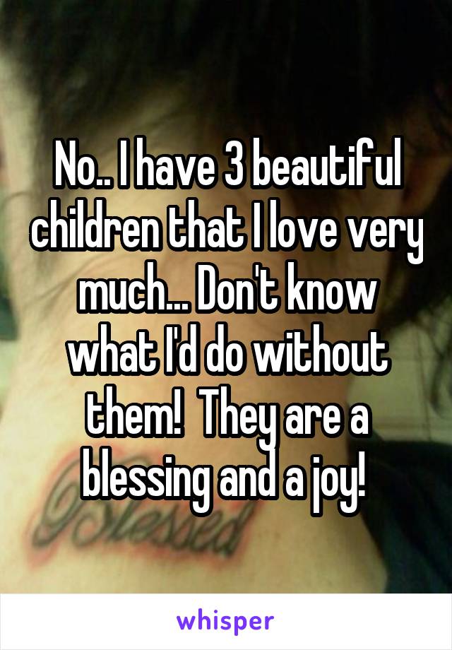 No.. I have 3 beautiful children that I love very much... Don't know what I'd do without them!  They are a blessing and a joy! 