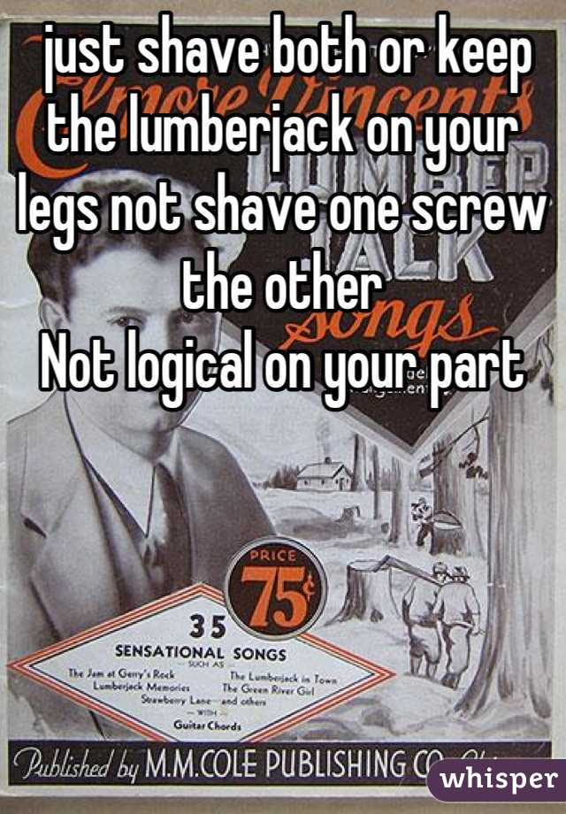  just shave both or keep the lumberjack on your legs not shave one screw the other
Not logical on your part