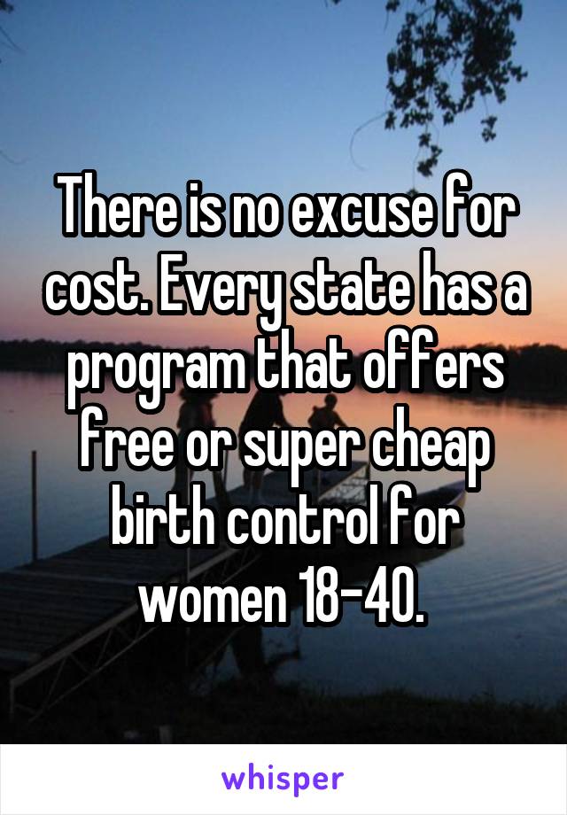 There is no excuse for cost. Every state has a program that offers free or super cheap birth control for women 18-40. 