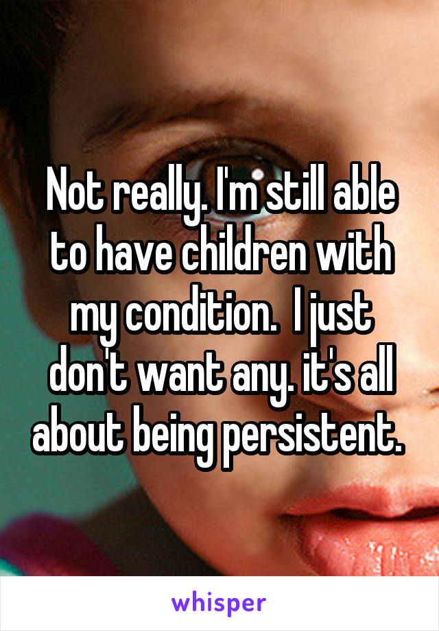 Not really. I'm still able to have children with my condition.  I just don't want any. it's all about being persistent. 