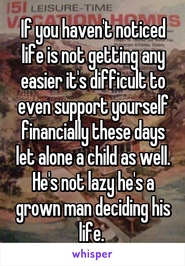 If you haven't noticed life is not getting any easier it's difficult to even support yourself financially these days let alone a child as well. He's not lazy he's a grown man deciding his life. 