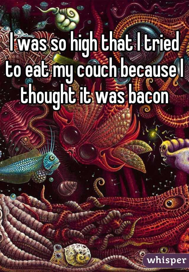 I was so high that I tried to eat my couch because I thought it was bacon