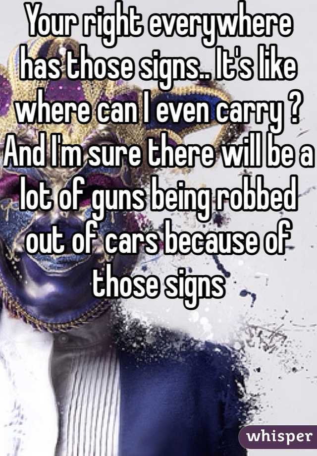 Your right everywhere has those signs.. It's like where can I even carry ? And I'm sure there will be a lot of guns being robbed out of cars because of those signs