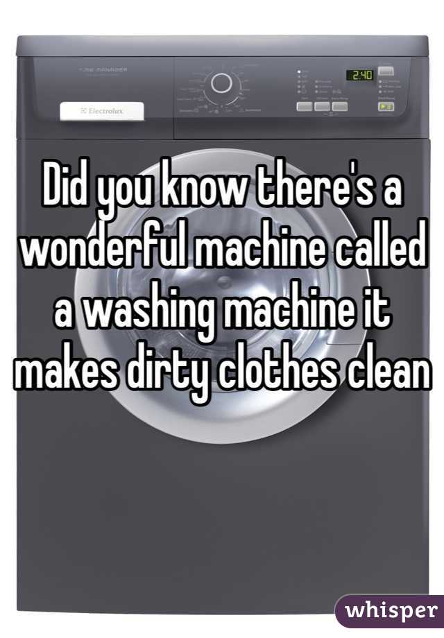 Did you know there's a wonderful machine called a washing machine it makes dirty clothes clean