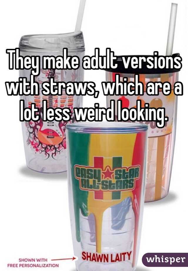 They make adult versions with straws, which are a lot less weird looking.