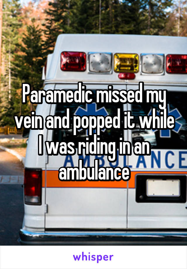 Paramedic missed my vein and popped it while I was riding in an ambulance