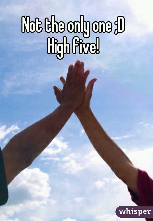 Not the only one ;D
 High five! 