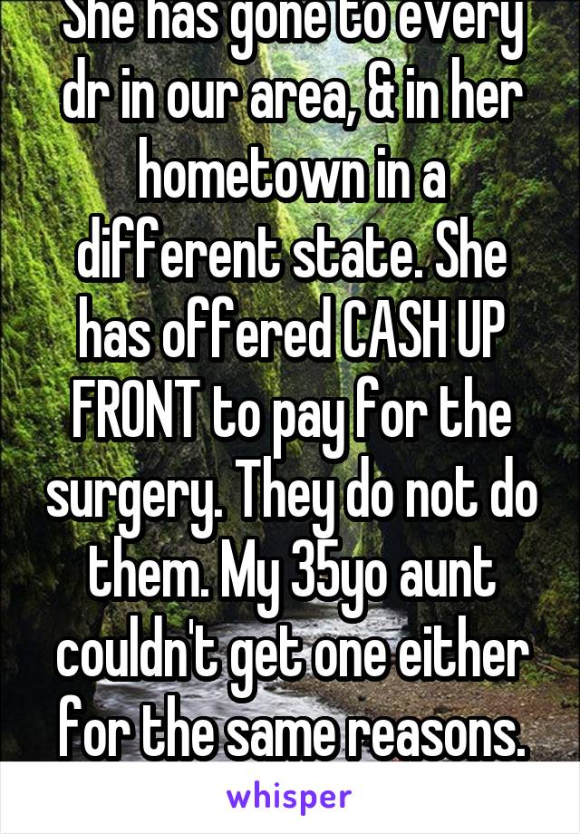 She has gone to every dr in our area, & in her hometown in a different state. She has offered CASH UP FRONT to pay for the surgery. They do not do them. My 35yo aunt couldn't get one either for the same reasons. THEY DONT DO THEM. 