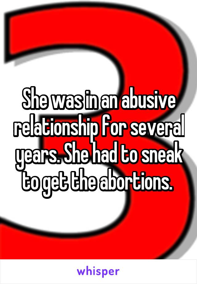 She was in an abusive relationship for several years. She had to sneak to get the abortions. 