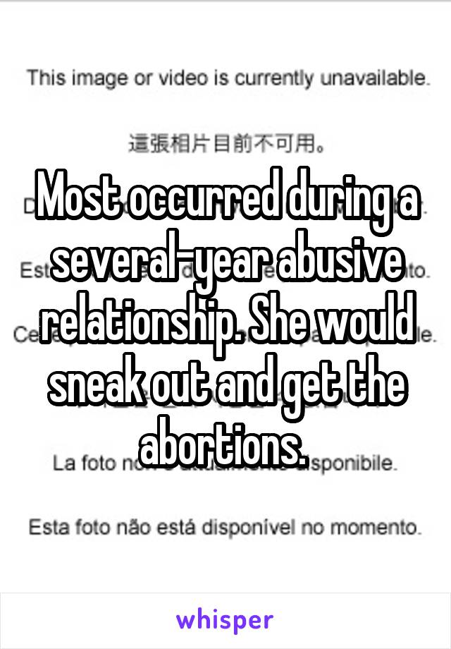 Most occurred during a several-year abusive relationship. She would sneak out and get the abortions. 