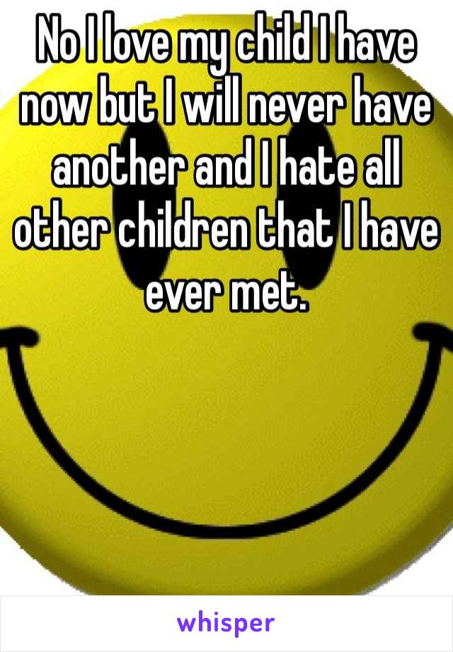 No I love my child I have now but I will never have another and I hate all other children that I have ever met.
