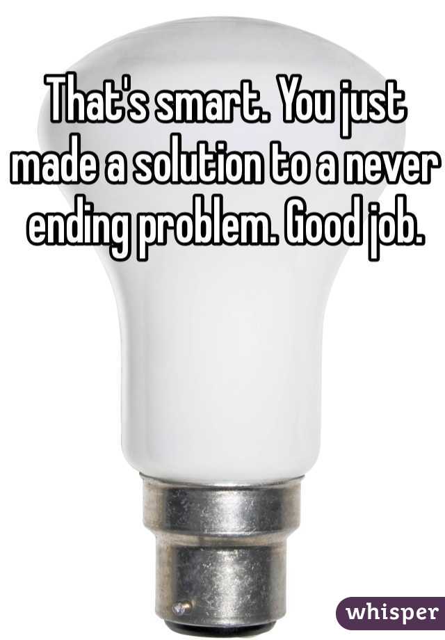 That's smart. You just made a solution to a never ending problem. Good job. 