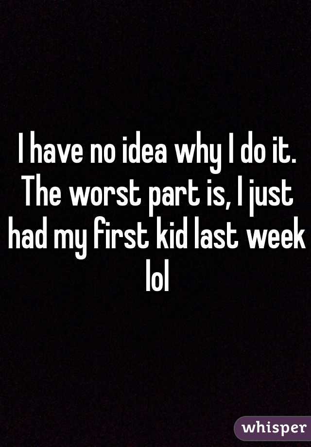 I have no idea why I do it.
The worst part is, I just had my first kid last week lol
