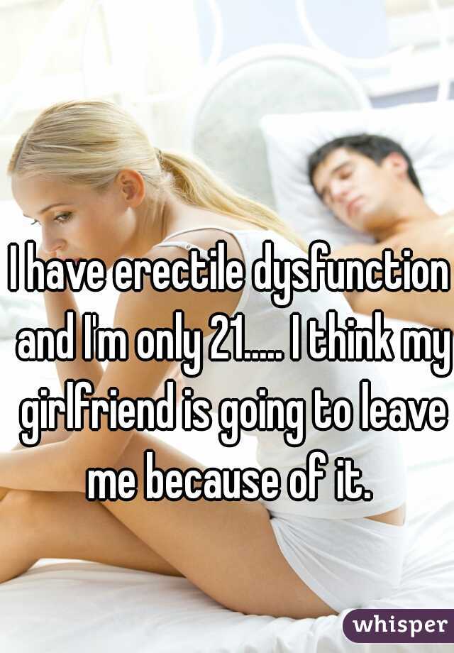 I have erectile dysfunction and I'm only 21..... I think my girlfriend is going to leave me because of it. 