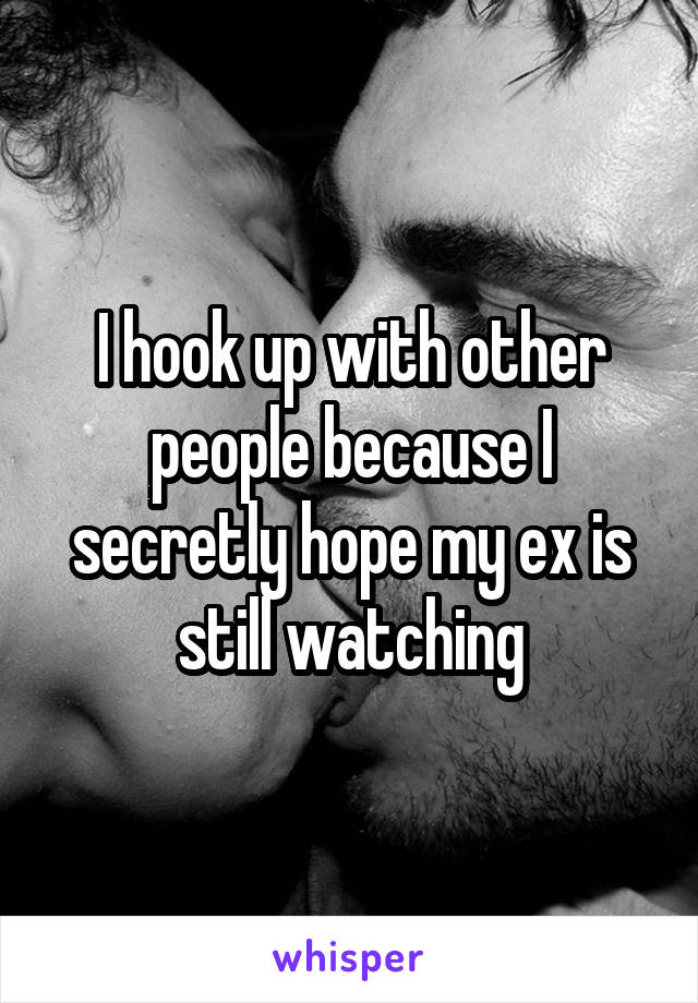 I hook up with other people because I secretly hope my ex is still watching