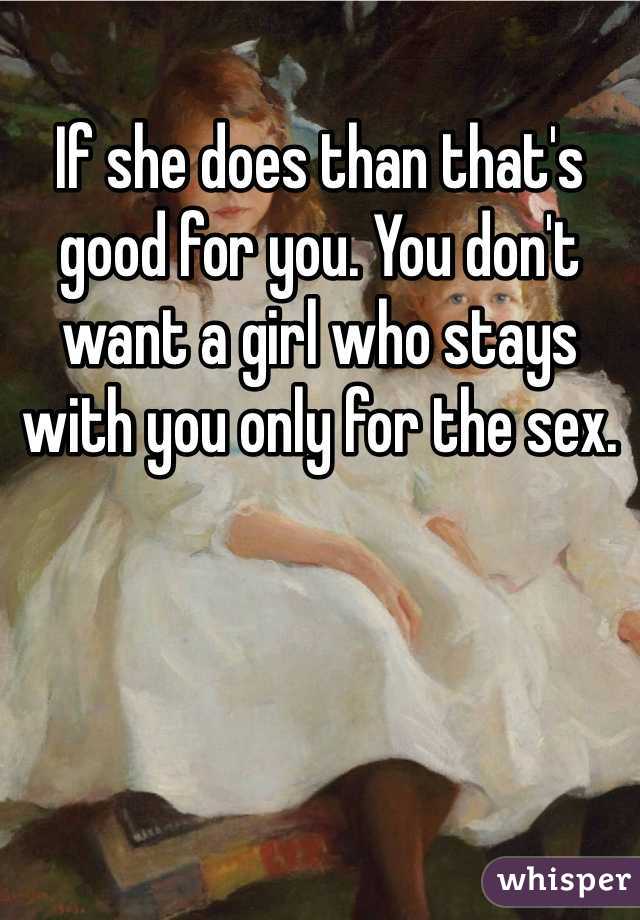 If she does than that's good for you. You don't want a girl who stays with you only for the sex. 