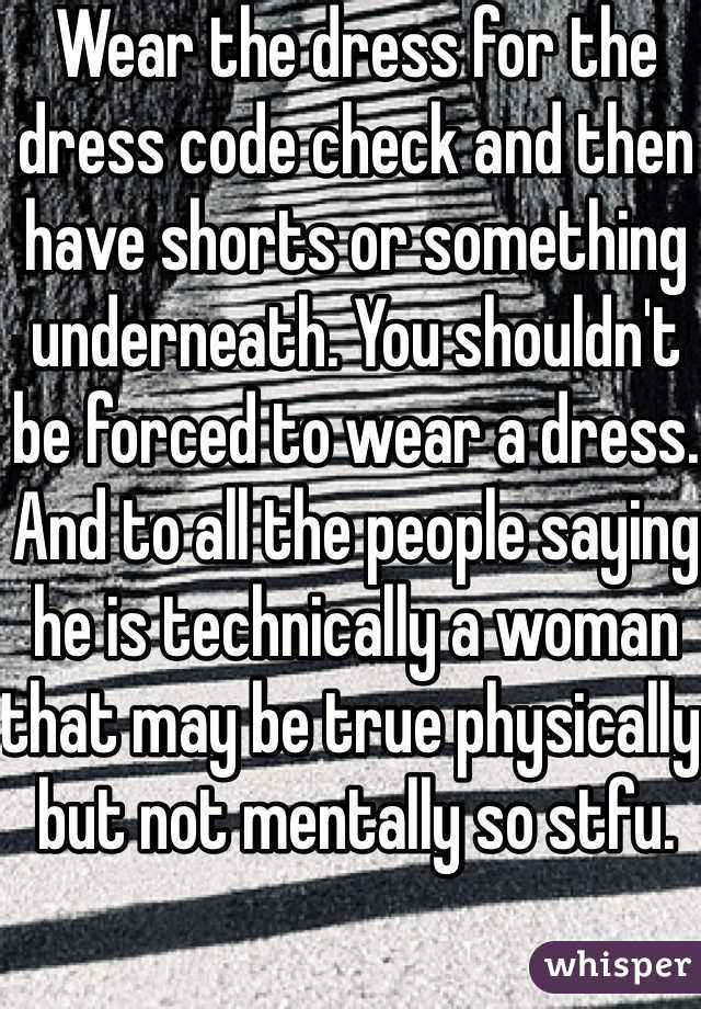 Wear the dress for the dress code check and then have shorts or something underneath. You shouldn't be forced to wear a dress. And to all the people saying he is technically a woman that may be true physically but not mentally so stfu. 