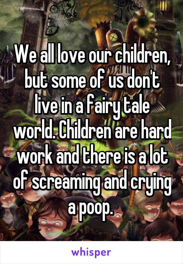 We all love our children, but some of us don't live in a fairy tale world. Children are hard work and there is a lot of screaming and crying a poop. 