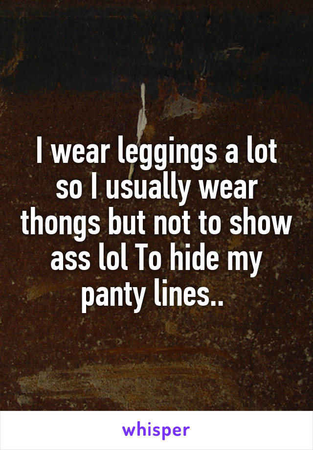 I wear leggings a lot so I usually wear thongs but not to show ass lol To hide my panty lines.. 
