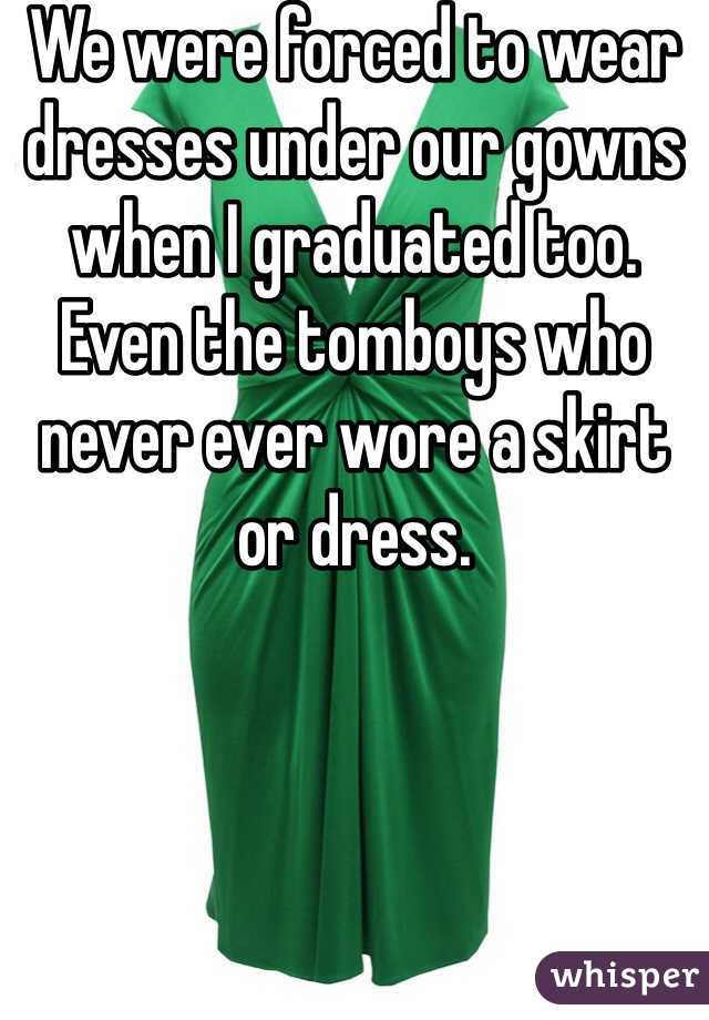We were forced to wear dresses under our gowns when I graduated too. Even the tomboys who never ever wore a skirt or dress. 