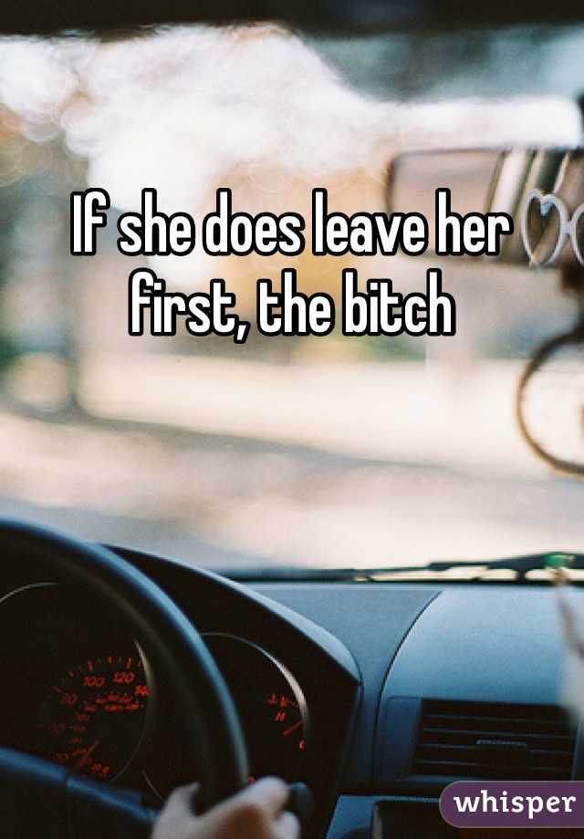If she does leave her first, the bitch