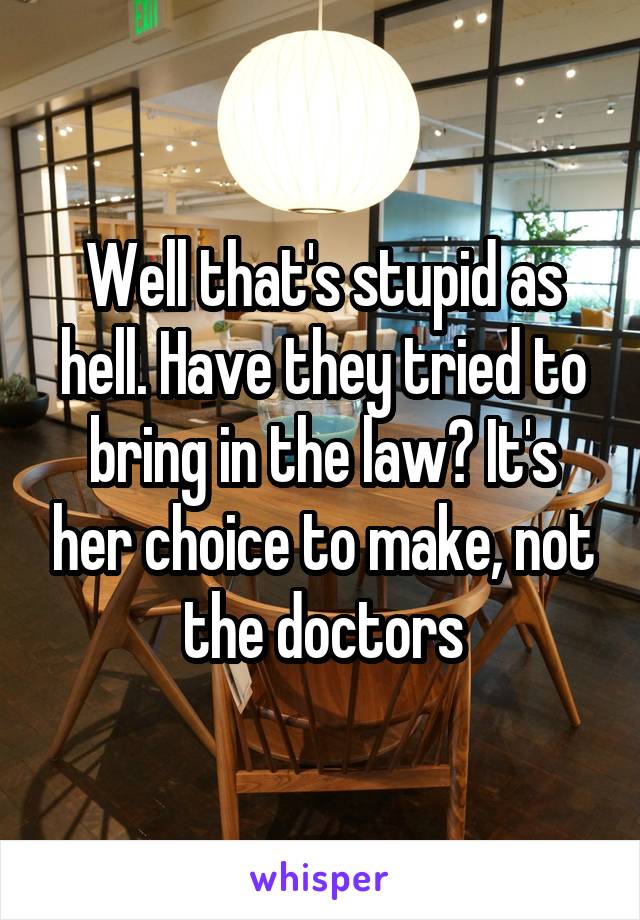 Well that's stupid as hell. Have they tried to bring in the law? It's her choice to make, not the doctors