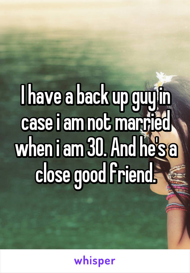 I have a back up guy in case i am not married when i am 30. And he's a close good friend.