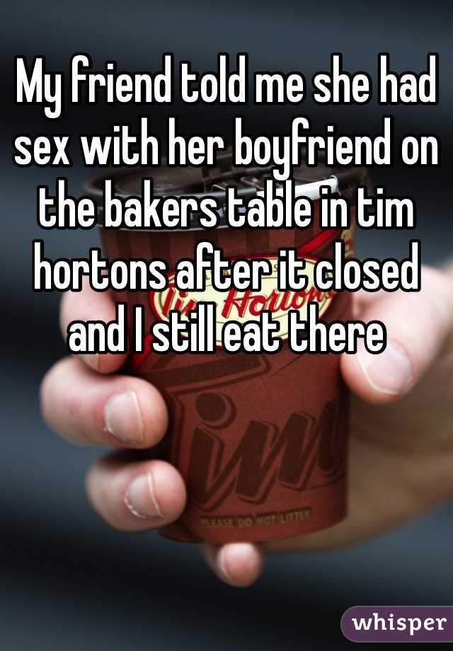 My friend told me she had sex with her boyfriend on the bakers table in tim hortons after it closed and I still eat there