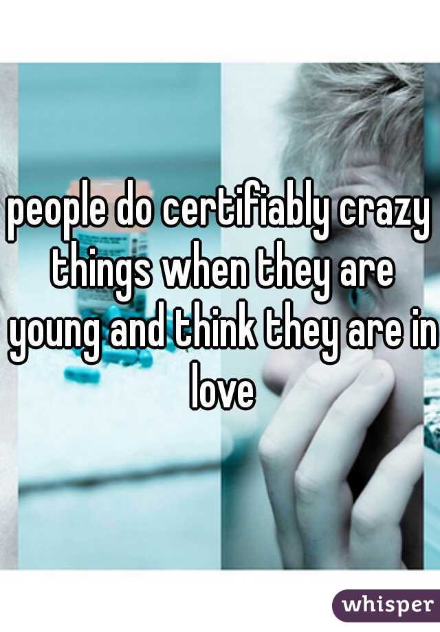 people do certifiably crazy things when they are young and think they are in love