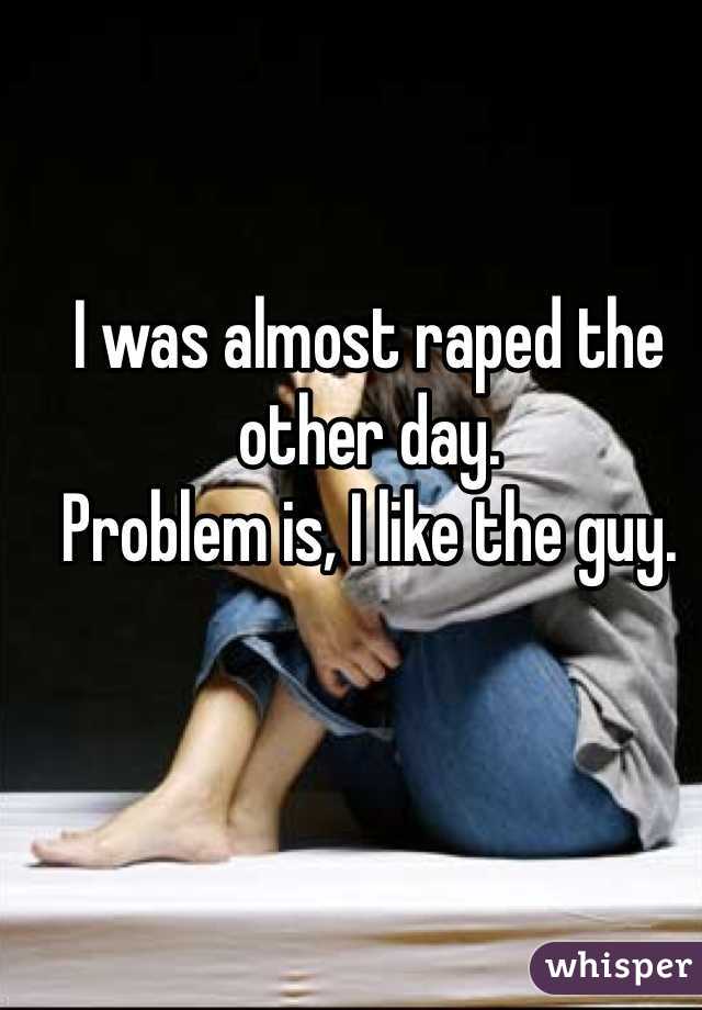 I was almost raped the other day.
Problem is, I like the guy.