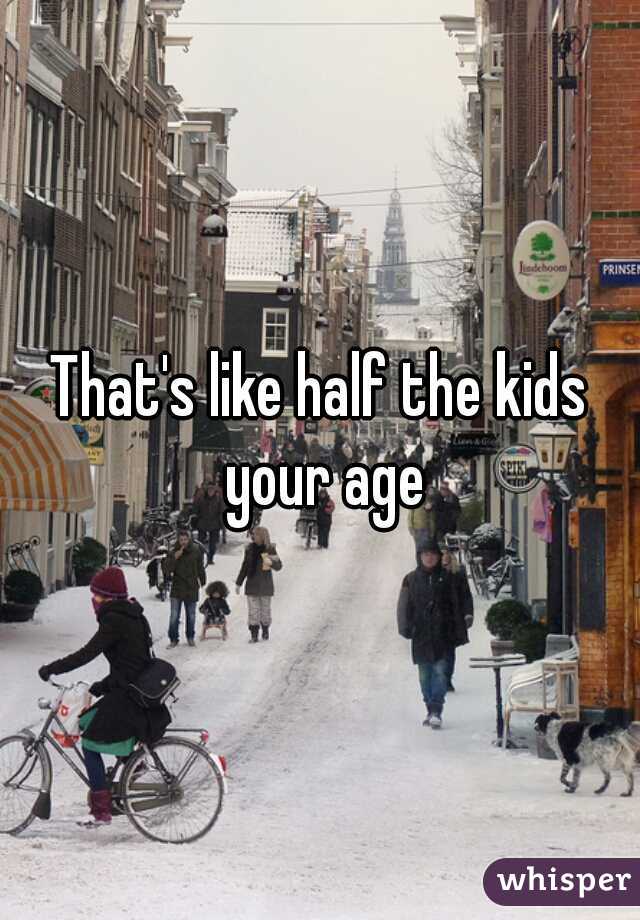 That's like half the kids your age