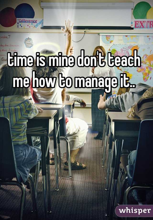 time is mine don't teach me how to manage it..