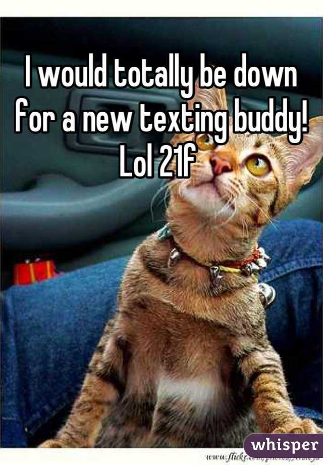I would totally be down for a new texting buddy! Lol 21f 