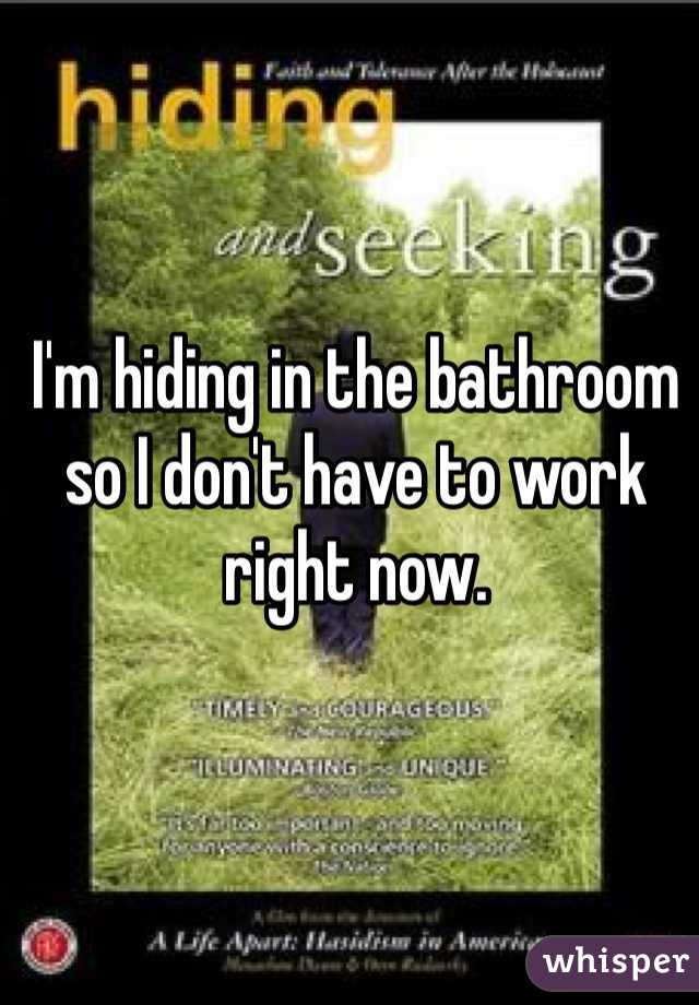 I'm hiding in the bathroom so I don't have to work right now. 