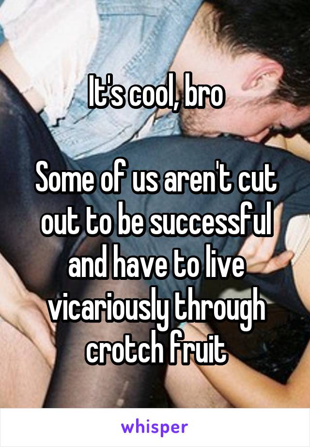 It's cool, bro

Some of us aren't cut out to be successful and have to live vicariously through crotch fruit