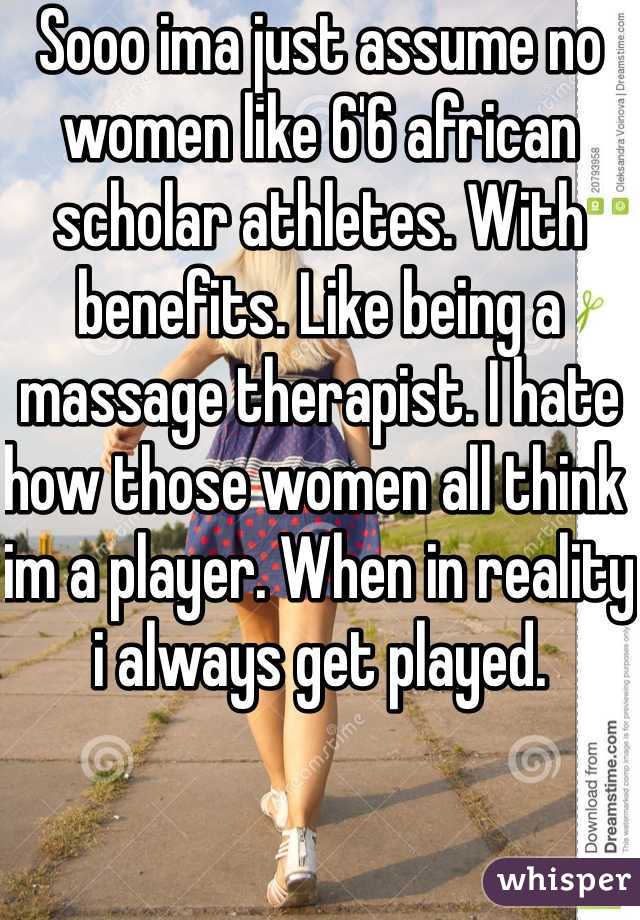 Sooo ima just assume no women like 6'6 african scholar athletes. With benefits. Like being a massage therapist. I hate how those women all think im a player. When in reality i always get played. 
