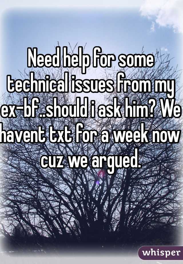 Need help for some technical issues from my ex-bf..should i ask him? We havent txt for a week now cuz we argued.